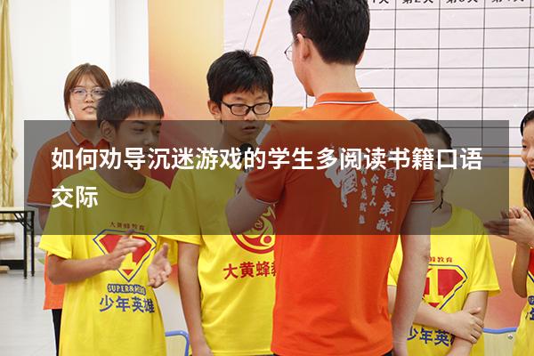 如何劝导沉迷游戏的学生多阅读书籍 口语交际